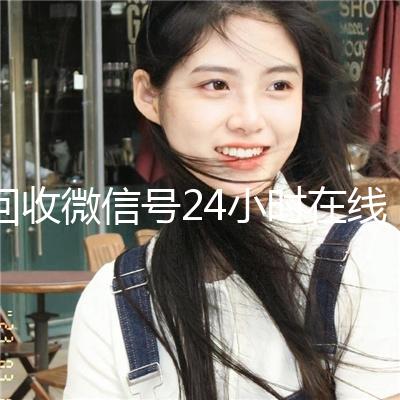 回收微信号24小时在线秒结（高价回收微信号24小时回收）