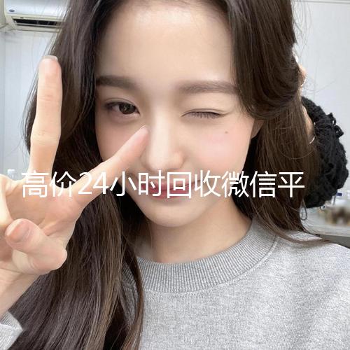 高价24小时回收微信平台(高价24小时回收微信平台可靠吗)
