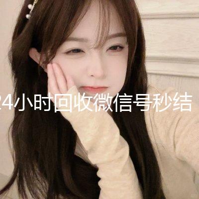 24小时回收微信号秒结平台(回收微信号24小时交易平台)